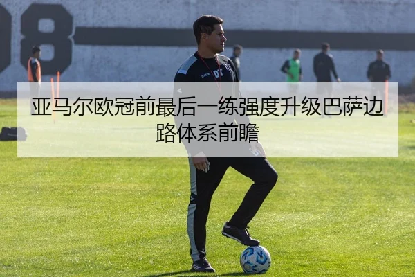 亚马尔欧冠前最后一练强度升级巴萨边路体系前瞻