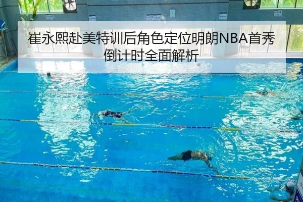 崔永熙赴美特训后角色定位明朗NBA首秀倒计时全面解析