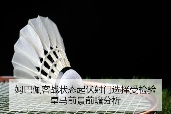 姆巴佩客战状态起伏射门选择受检验 皇马前景前瞻分析