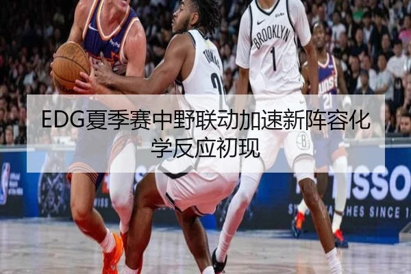 EDG夏季赛中野联动加速新阵容化学反应初现