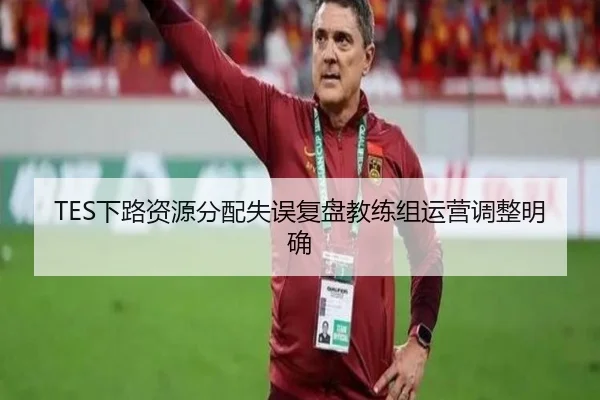 TES下路资源分配失误复盘教练组运营调整明确