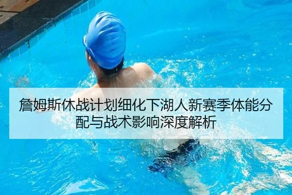 詹姆斯休战计划细化下湖人新赛季体能分配与战术影响深度解析