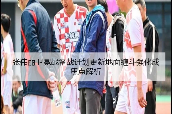 张伟丽卫冕战备战计划更新地面缠斗强化成焦点解析
