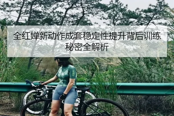 全红婵新动作成套稳定性提升背后训练秘密全解析